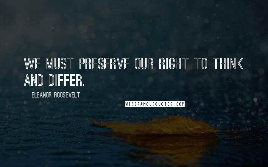 Eleanor Roosevelt quotes: We must preserve our right to think and differ.