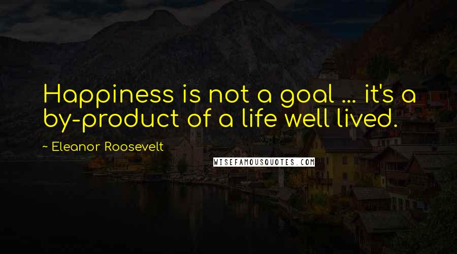 Eleanor Roosevelt quotes: Happiness is not a goal ... it's a by-product of a life well lived.