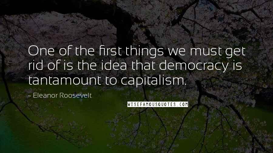 Eleanor Roosevelt quotes: One of the first things we must get rid of is the idea that democracy is tantamount to capitalism.