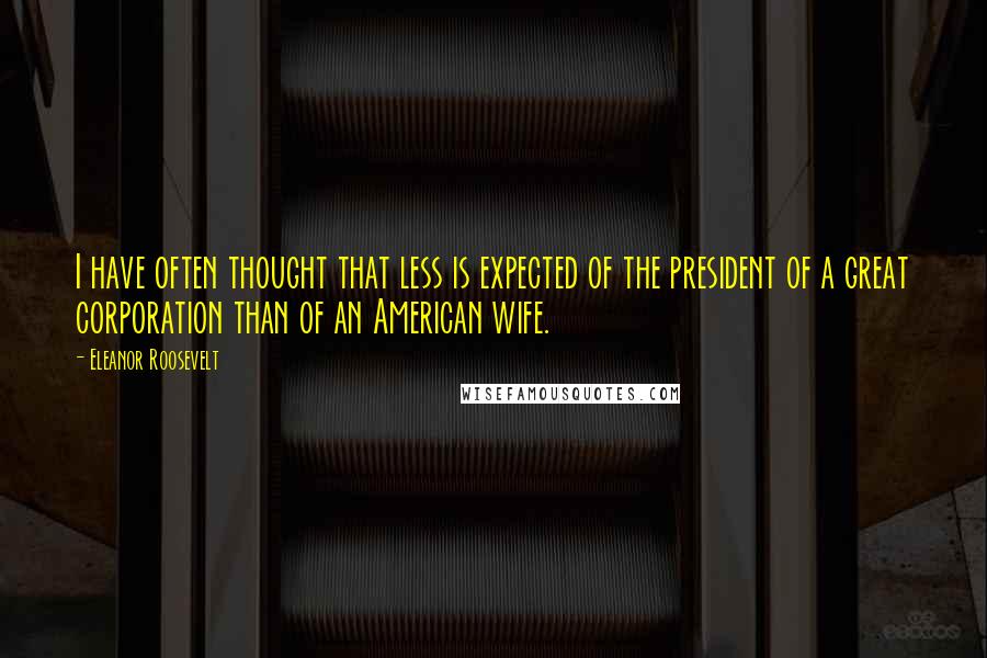 Eleanor Roosevelt quotes: I have often thought that less is expected of the president of a great corporation than of an American wife.