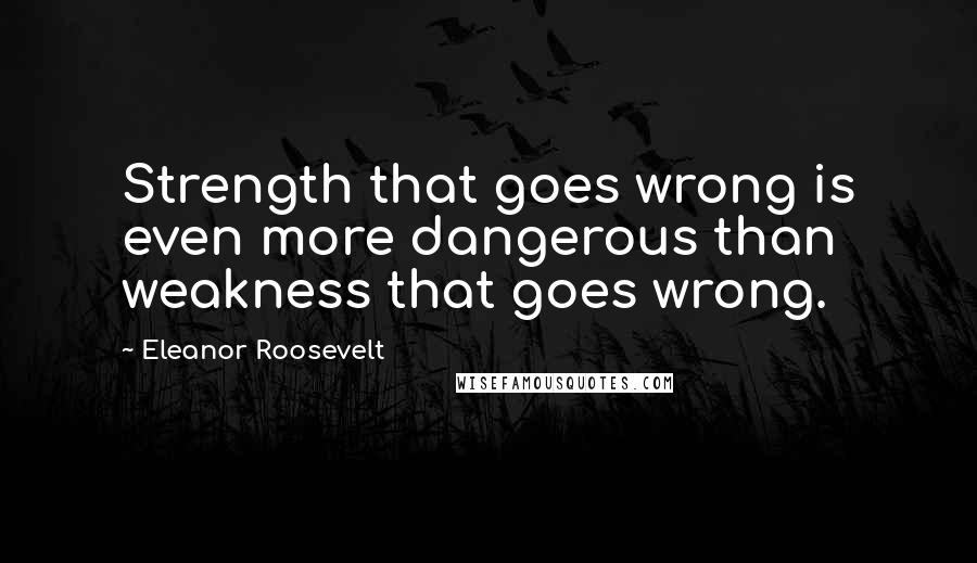 Eleanor Roosevelt quotes: Strength that goes wrong is even more dangerous than weakness that goes wrong.