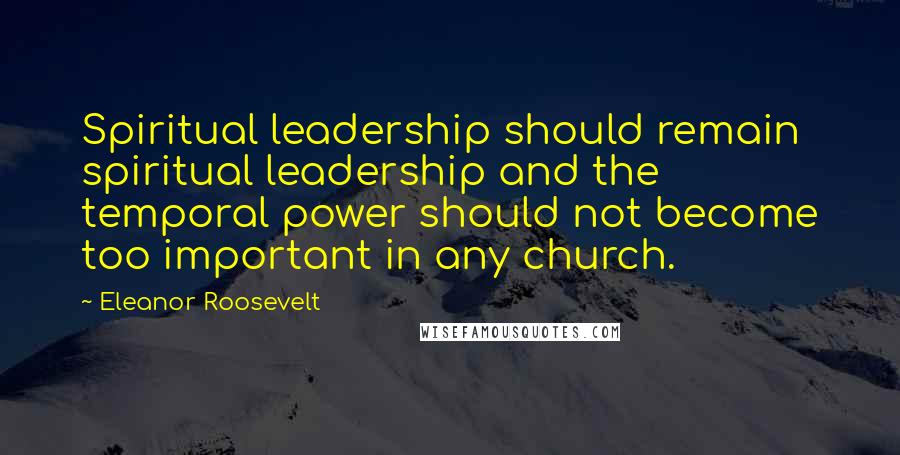 Eleanor Roosevelt quotes: Spiritual leadership should remain spiritual leadership and the temporal power should not become too important in any church.