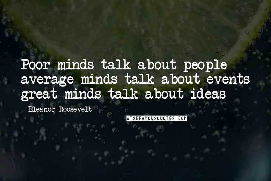 Eleanor Roosevelt quotes: Poor minds talk about people average minds talk about events great minds talk about ideas