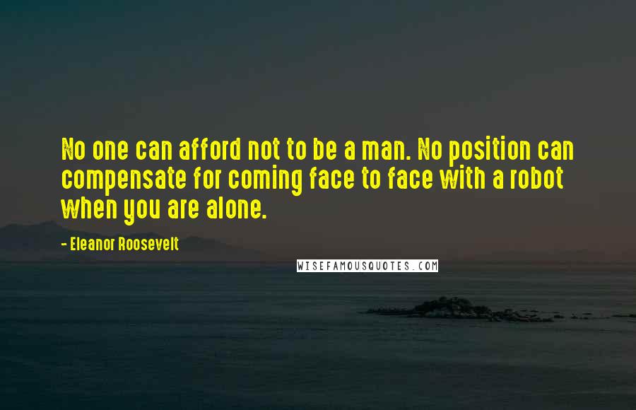 Eleanor Roosevelt quotes: No one can afford not to be a man. No position can compensate for coming face to face with a robot when you are alone. Eleanor Roosevelt quotes: No one can afford not to be a man. No position can compensate for coming face to face with a robot when you are alone.