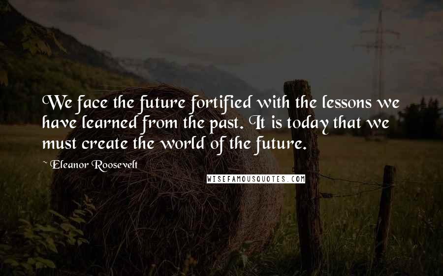Eleanor Roosevelt quotes: We face the future fortified with the lessons we have learned from the past. It is today that we must create the world of the future.