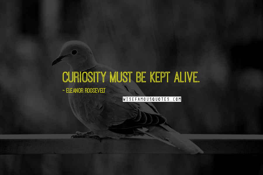 Eleanor Roosevelt quotes: Curiosity must be kept alive.