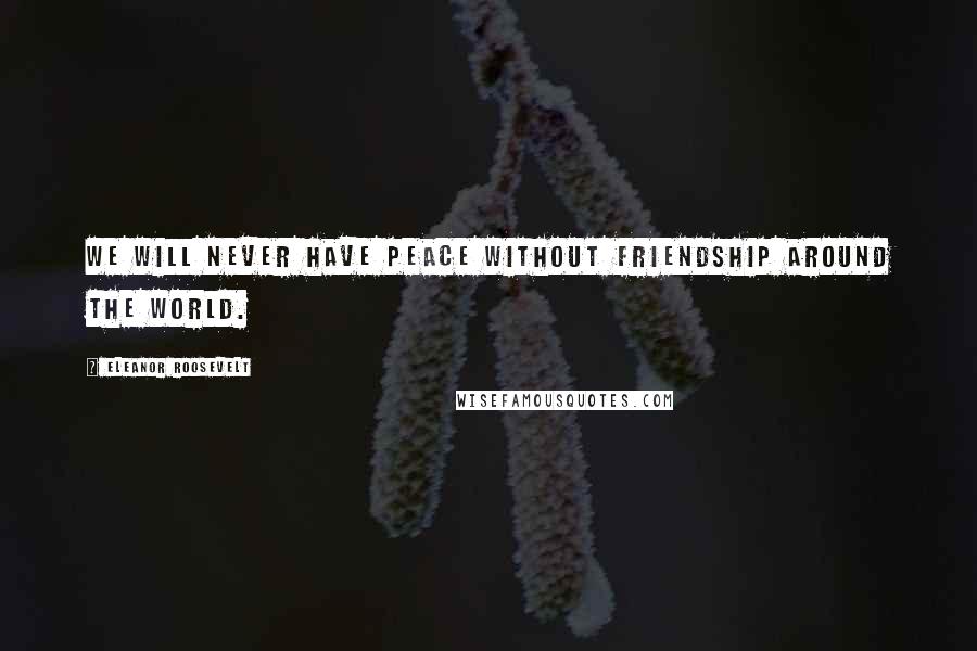 Eleanor Roosevelt quotes: We will never have peace without friendship around the world.