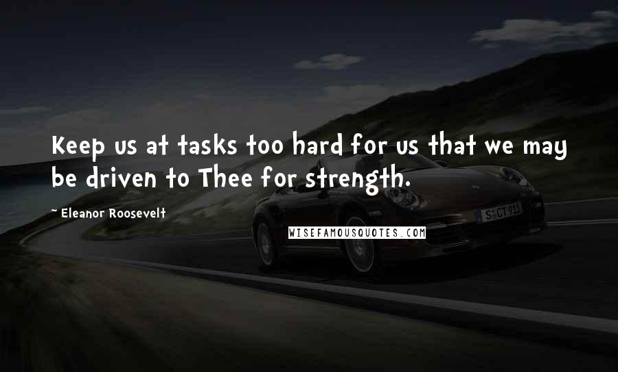 Eleanor Roosevelt quotes: Keep us at tasks too hard for us that we may be driven to Thee for strength.