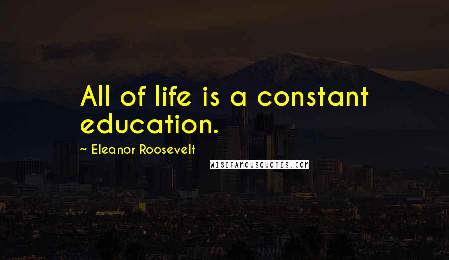 Eleanor Roosevelt quotes: All of life is a constant education.