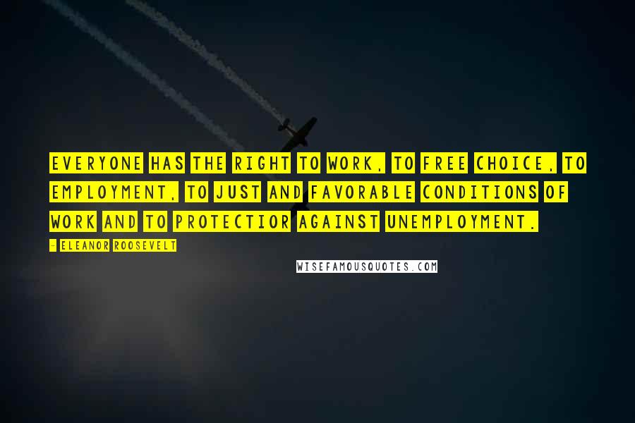 Eleanor Roosevelt quotes: Everyone has the right to work, to free choice, to employment, to just and favorable conditions of work and to protectior against unemployment.