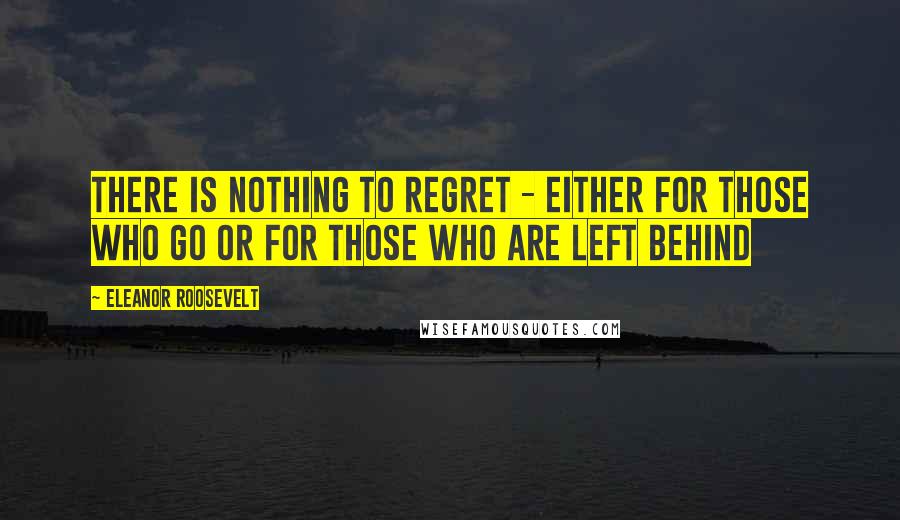 Eleanor Roosevelt quotes: There is nothing to regret - either for those who go or for those who are left behind