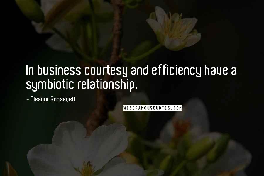 Eleanor Roosevelt quotes: In business courtesy and efficiency have a symbiotic relationship.