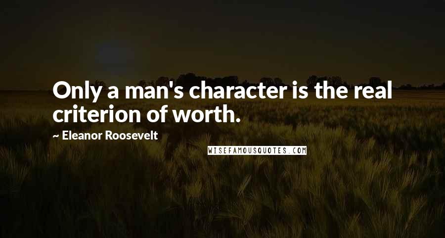 Eleanor Roosevelt quotes: Only a man's character is the real criterion of worth.