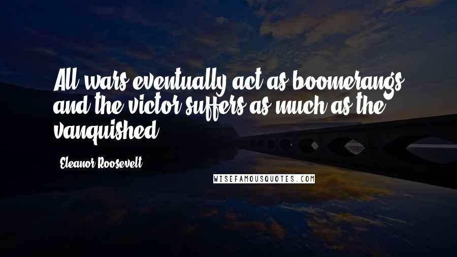 Eleanor Roosevelt quotes: All wars eventually act as boomerangs and the victor suffers as much as the vanquished.