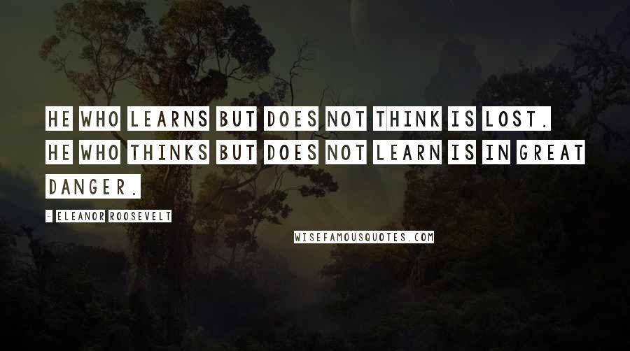 Eleanor Roosevelt quotes: He who learns but does not think is lost. He who thinks but does not learn is in great danger.