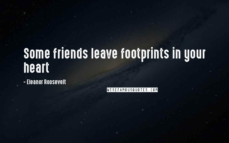 Eleanor Roosevelt quotes: Some friends leave footprints in your heart