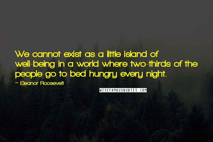 Eleanor Roosevelt quotes: We cannot exist as a little island of well-being in a world where two-thirds of the people go to bed hungry every night.