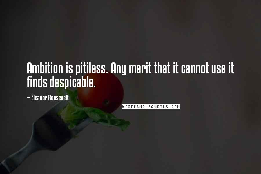 Eleanor Roosevelt quotes: Ambition is pitiless. Any merit that it cannot use it finds despicable.