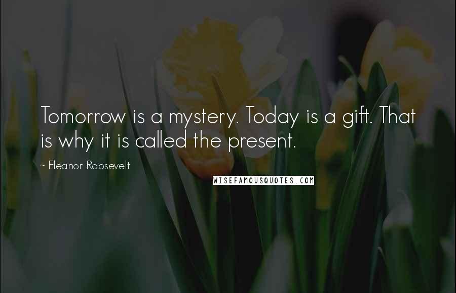 Eleanor Roosevelt quotes: Tomorrow is a mystery. Today is a gift. That is why it is called the present.