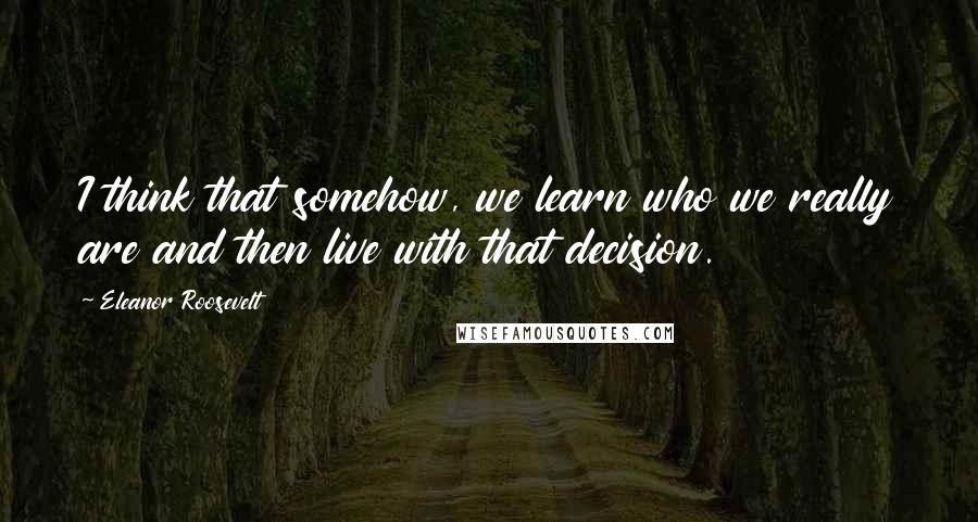 Eleanor Roosevelt quotes: I think that somehow, we learn who we really are and then live with that decision.