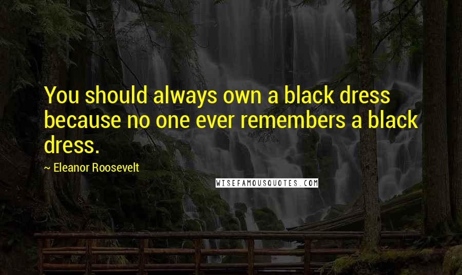 Eleanor Roosevelt quotes: You should always own a black dress because no one ever remembers a black dress.