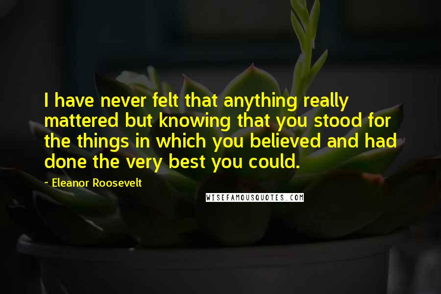 Eleanor Roosevelt quotes: I have never felt that anything really mattered but knowing that you stood for the things in which you believed and had done the very best you could.