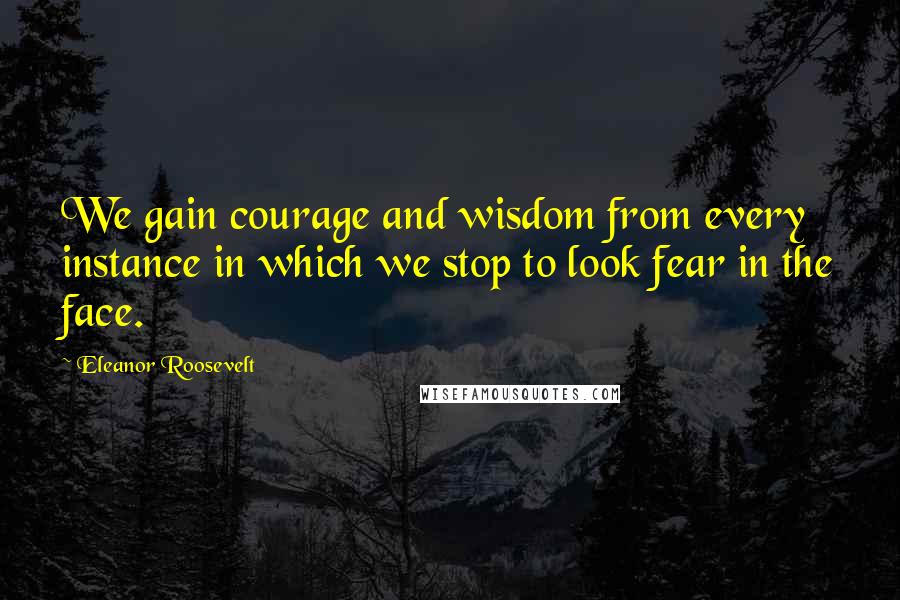 Eleanor Roosevelt quotes: We gain courage and wisdom from every instance in which we stop to look fear in the face.