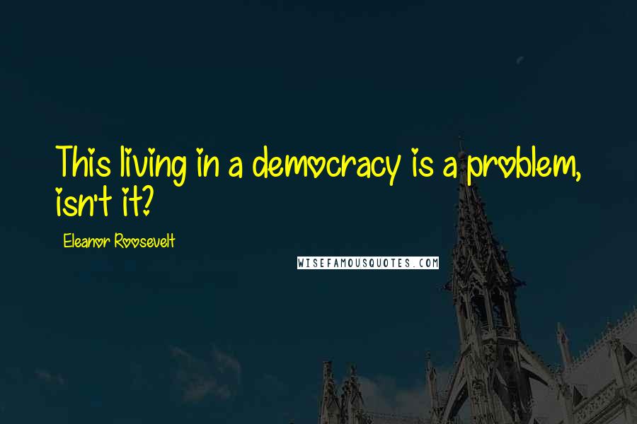 Eleanor Roosevelt quotes: This living in a democracy is a problem, isn't it?