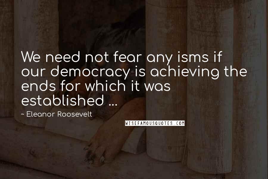 Eleanor Roosevelt quotes: We need not fear any isms if our democracy is achieving the ends for which it was established ...