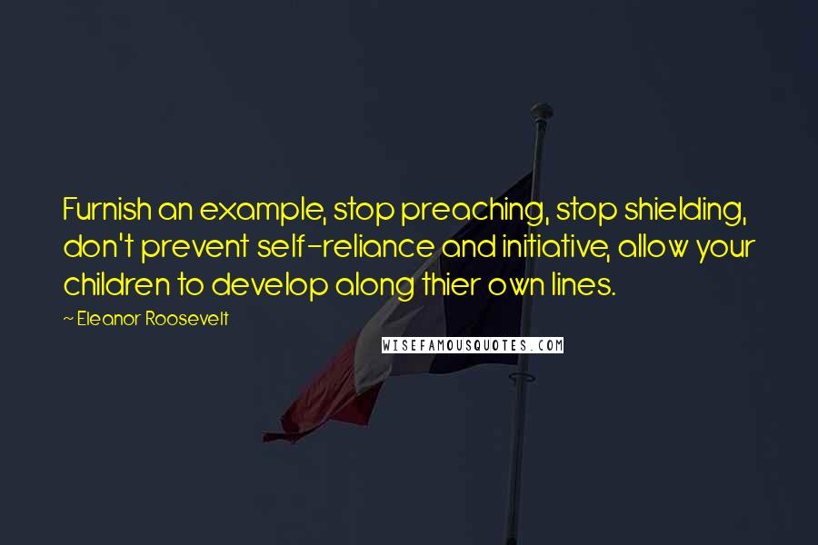 Eleanor Roosevelt quotes: Furnish an example, stop preaching, stop shielding, don't prevent self-reliance and initiative, allow your children to develop along thier own lines.