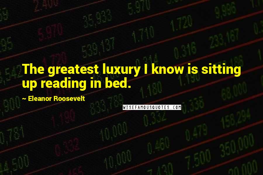 Eleanor Roosevelt quotes: The greatest luxury I know is sitting up reading in bed.