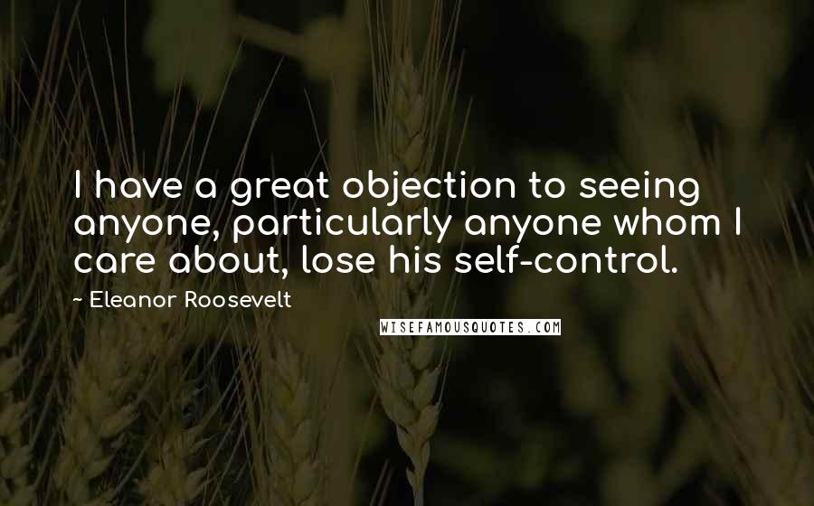 Eleanor Roosevelt quotes: I have a great objection to seeing anyone, particularly anyone whom I care about, lose his self-control.