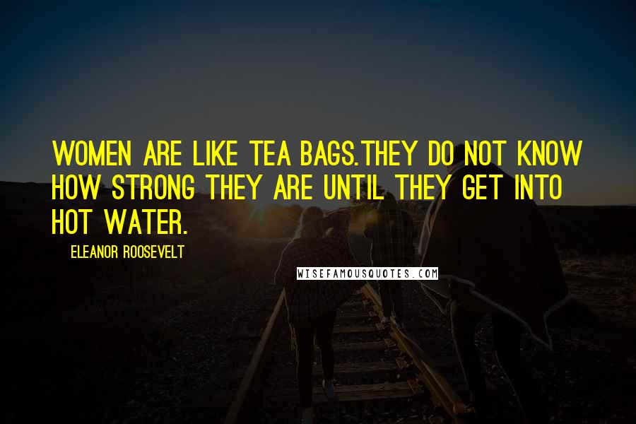 Eleanor Roosevelt quotes: Women are like tea bags.They do not know how strong they are until they get into hot water.