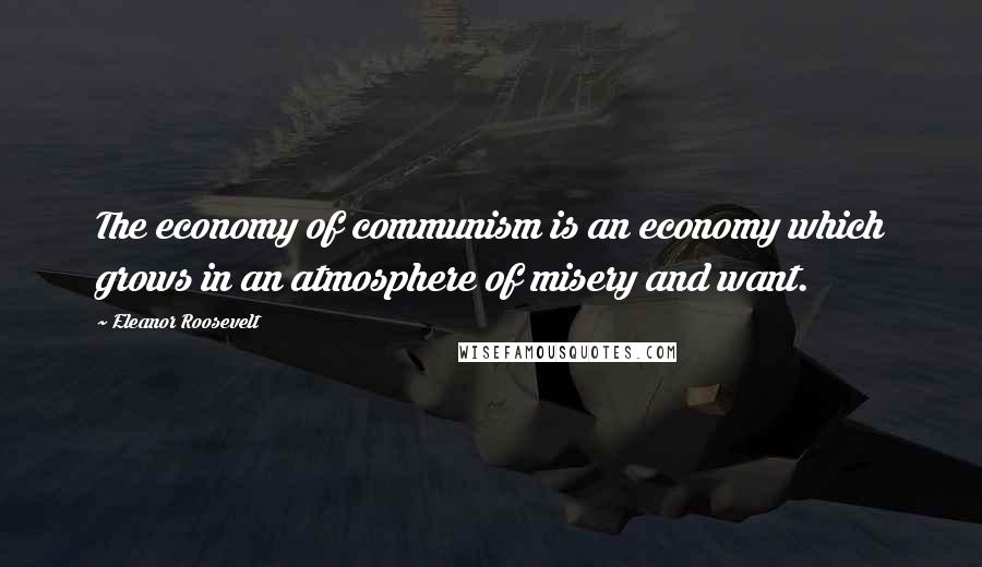 Eleanor Roosevelt quotes: The economy of communism is an economy which grows in an atmosphere of misery and want.