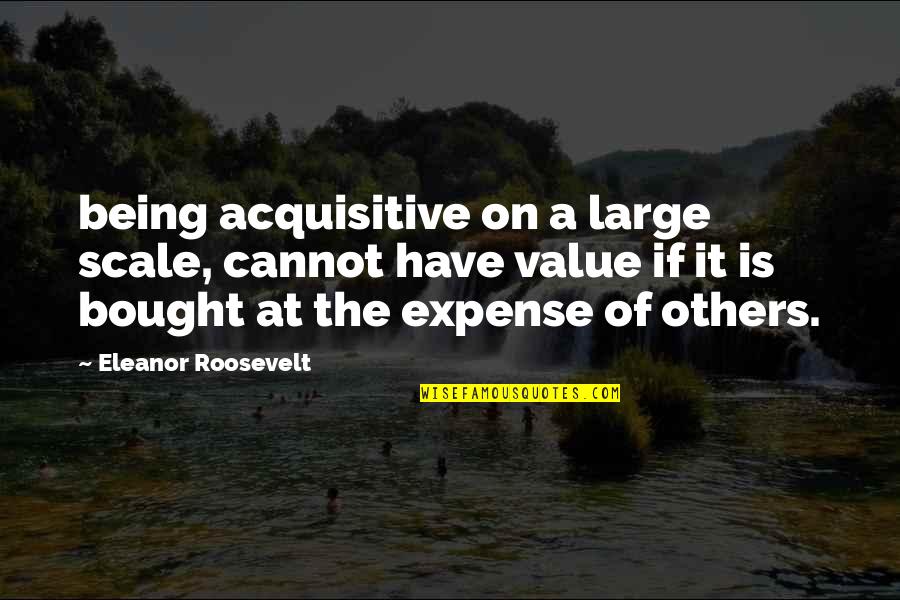 Eleanor Roosevelt Quotes By Eleanor Roosevelt: being acquisitive on a large scale, cannot have