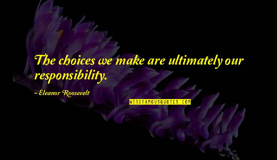 Eleanor Roosevelt Quotes By Eleanor Roosevelt: The choices we make are ultimately our responsibility.