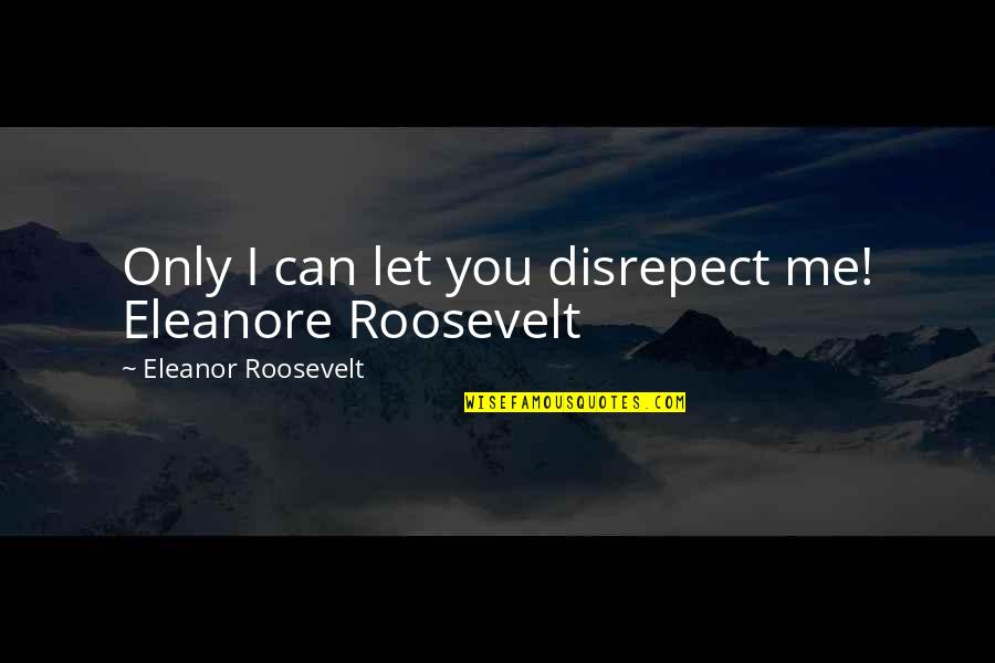 Eleanor Roosevelt Quotes By Eleanor Roosevelt: Only I can let you disrepect me! Eleanore