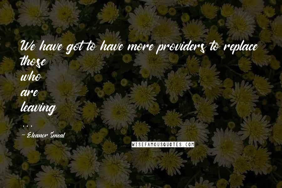 Eleanor Smeal quotes: We have got to have more providers to replace those who are leaving ... Eleanor Smeal quotes: We have got to have more providers to replace those who are leaving ...