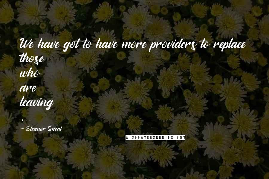 Eleanor Smeal quotes: We have got to have more providers to replace those who are leaving ...