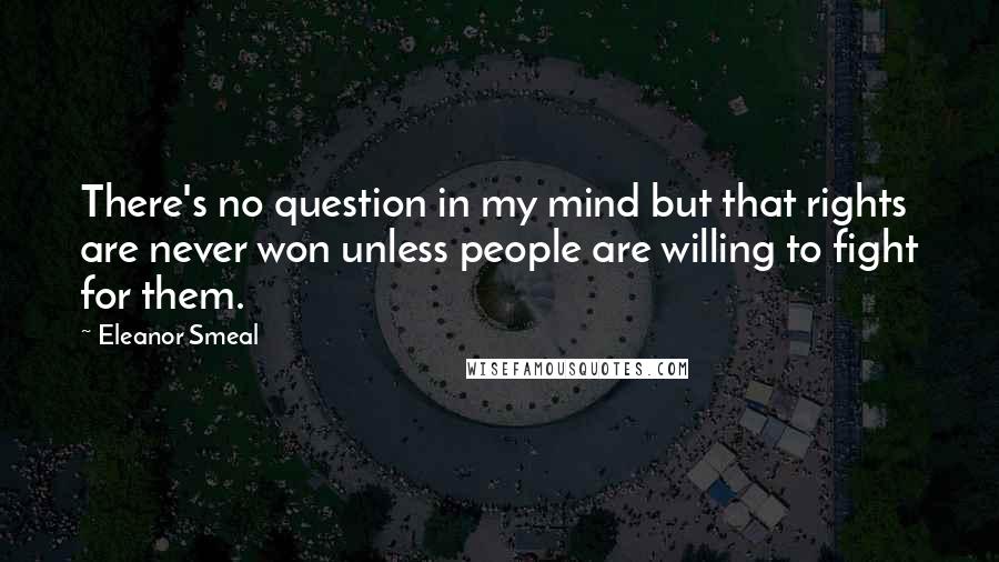 Eleanor Smeal quotes: There's no question in my mind but that rights are never won unless people are willing to fight for them.