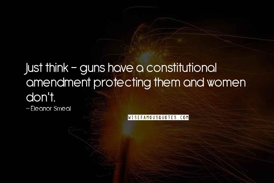 Eleanor Smeal quotes: Just think - guns have a constitutional amendment protecting them and women don't.