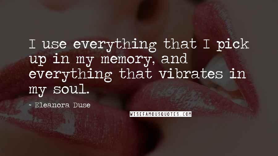 Eleanora Duse quotes: I use everything that I pick up in my memory, and everything that vibrates in my soul.
