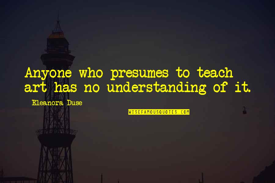 Eleanora Quotes By Eleanora Duse: Anyone who presumes to teach art has no