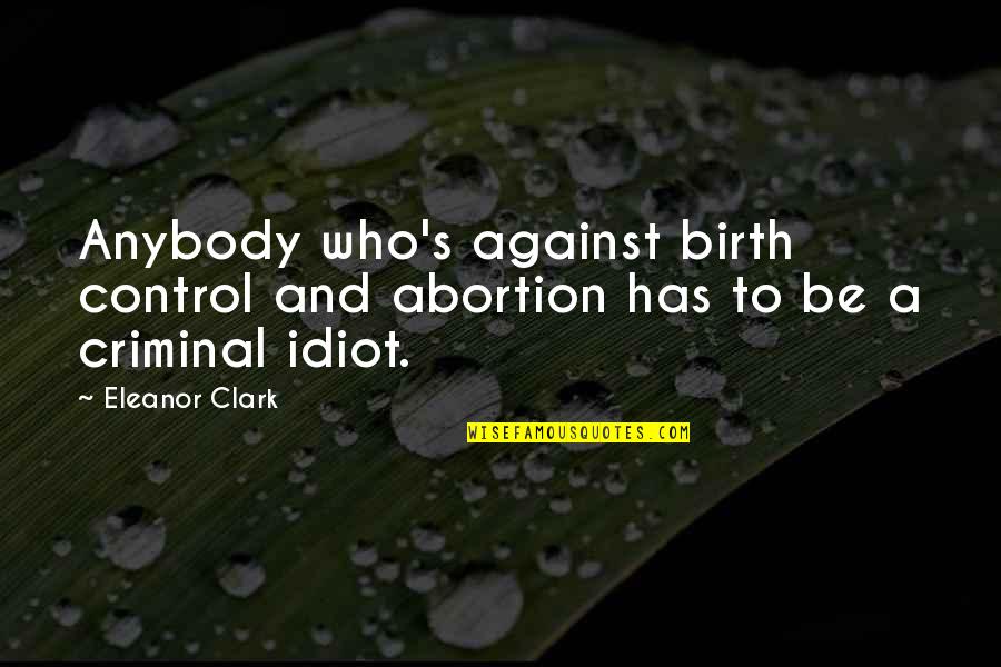 Eleanor's Quotes By Eleanor Clark: Anybody who's against birth control and abortion has