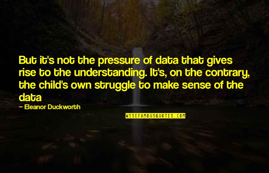 Eleanor's Quotes By Eleanor Duckworth: But it's not the pressure of data that Eleanor's Quotes By Eleanor Duckworth: But it's not the pressure of data that