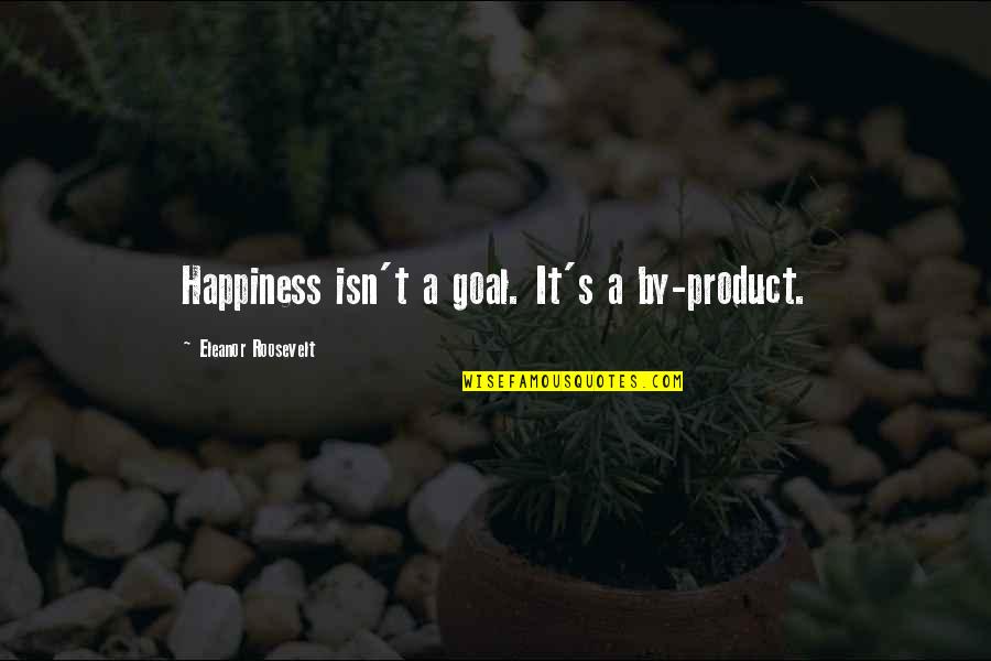 Eleanor's Quotes By Eleanor Roosevelt: Happiness isn't a goal. It's a by-product.