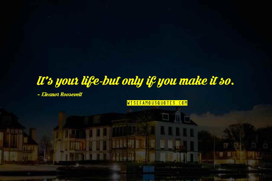 Eleanor's Quotes By Eleanor Roosevelt: It's your life-but only if you make it Eleanor's Quotes By Eleanor Roosevelt: It's your life-but only if you make it