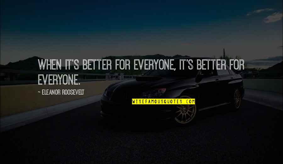 Eleanor's Quotes By Eleanor Roosevelt: When it's better for everyone, it's better for Eleanor's Quotes By Eleanor Roosevelt: When it's better for everyone, it's better for
