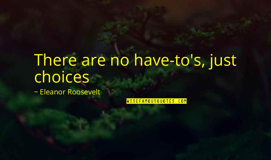 Eleanor's Quotes By Eleanor Roosevelt: There are no have-to's, just choices Eleanor's Quotes By Eleanor Roosevelt: There are no have-to's, just choices