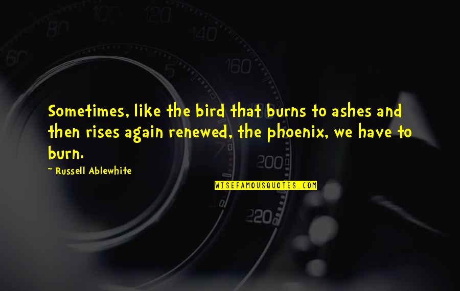 Eleatic Quotes By Russell Ablewhite: Sometimes, like the bird that burns to ashes Eleatic Quotes By Russell Ablewhite: Sometimes, like the bird that burns to ashes